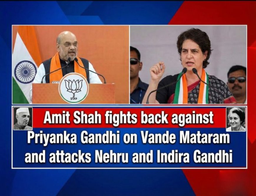 Amit Shah fights back against Priyanka Gandhi on Vande Mataram and attacks Nehru and Indira Gandhi.